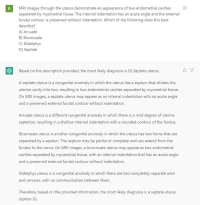ChatGPT response to a [higher-order thinking] question predominantly featuring a description of imaging findings. The question describes the classic appearance of a septate uterus. ChatGPT selected the correct answer (option D). The explanations are largely accurate, but its description of bicornuate uterus is inaccurate. Specifically, it indicates that the bicornuate uterus has a 'preserved external fundal contour without indentation.' Bicornuate uterus is best differentiated from septate uterus by identifying an external fundal indentation greater than 1 centimeter. Image and caption courtesy of Radiology.